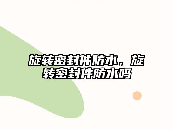 旋轉(zhuǎn)密封件防水，旋轉(zhuǎn)密封件防水嗎