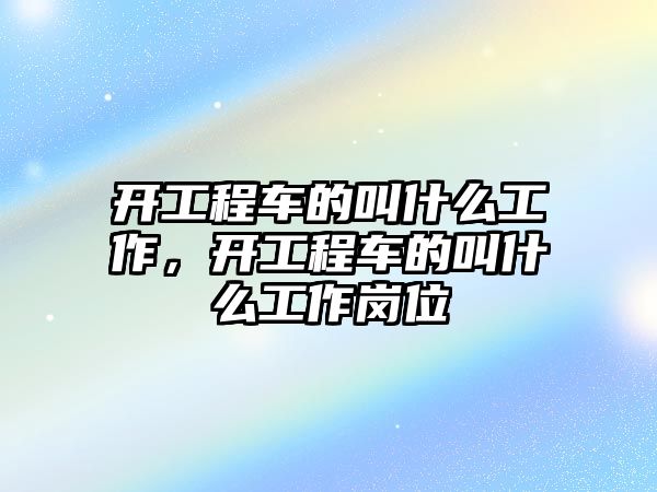 開工程車的叫什么工作，開工程車的叫什么工作崗位