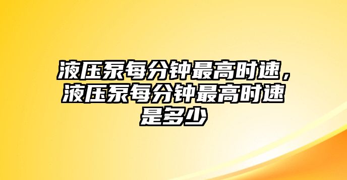 液壓泵每分鐘最高時速，液壓泵每分鐘最高時速是多少