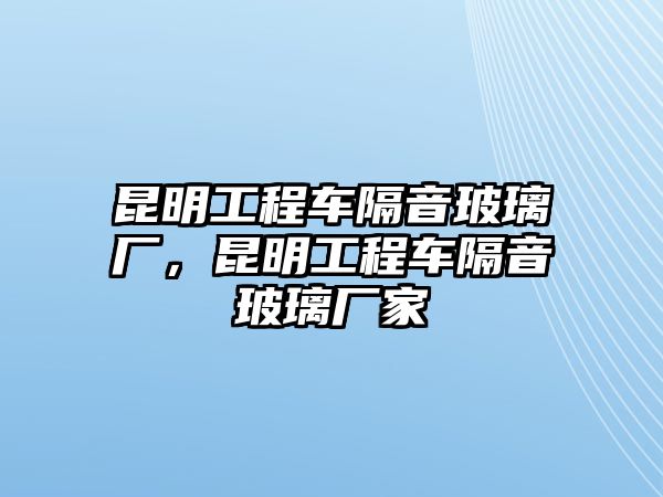 昆明工程車隔音玻璃廠，昆明工程車隔音玻璃廠家