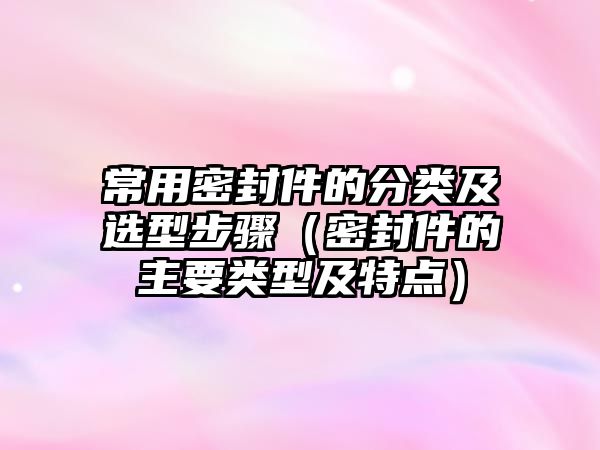 常用密封件的分類及選型步驟（密封件的主要類型及特點）