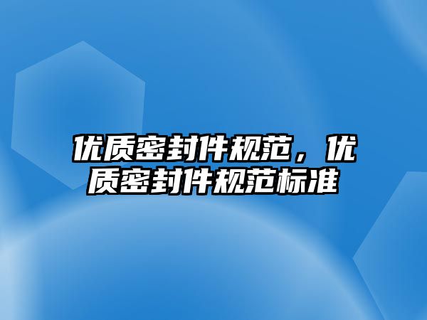 優(yōu)質(zhì)密封件規(guī)范，優(yōu)質(zhì)密封件規(guī)范標(biāo)準(zhǔn)