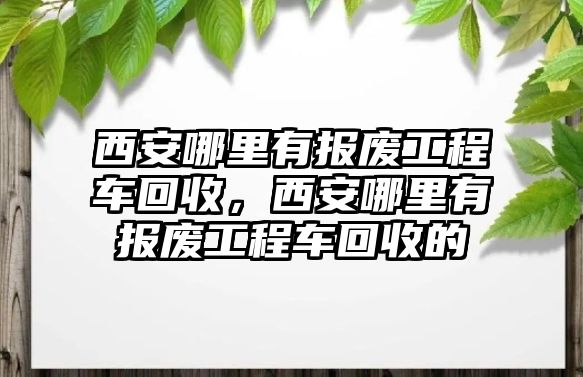 西安哪里有報廢工程車回收，西安哪里有報廢工程車回收的