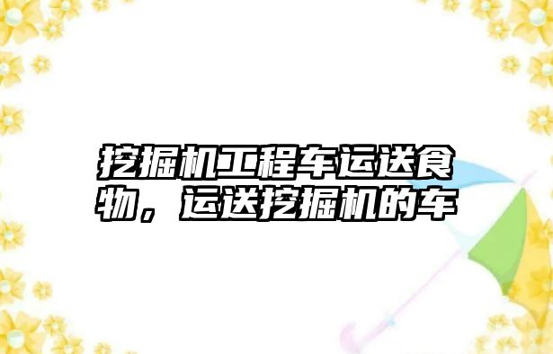 挖掘機工程車運送食物，運送挖掘機的車