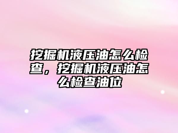 挖掘機液壓油怎么檢查，挖掘機液壓油怎么檢查油位