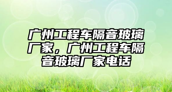 廣州工程車隔音玻璃廠家，廣州工程車隔音玻璃廠家電話