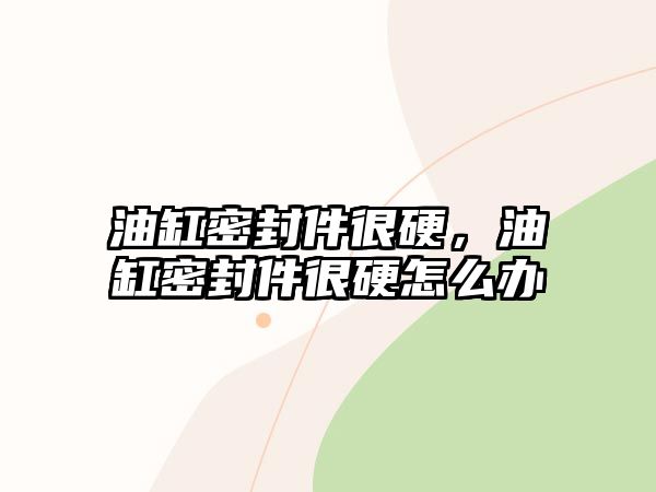 油缸密封件很硬，油缸密封件很硬怎么辦