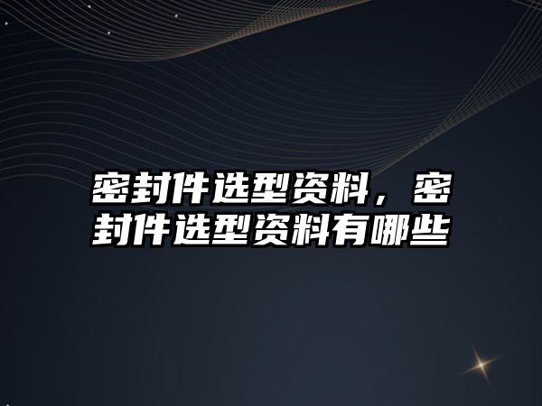 密封件選型資料，密封件選型資料有哪些