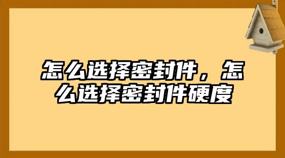 怎么選擇密封件，怎么選擇密封件硬度