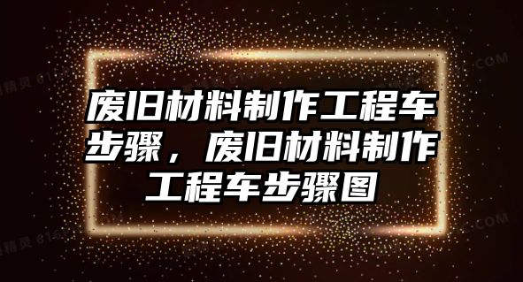 廢舊材料制作工程車步驟，廢舊材料制作工程車步驟圖