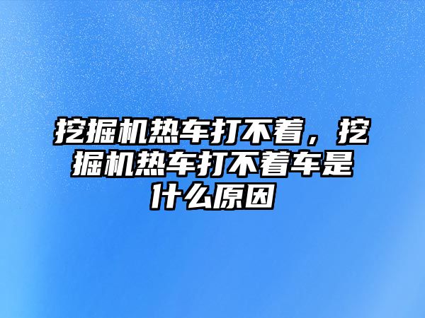 挖掘機熱車打不著，挖掘機熱車打不著車是什么原因