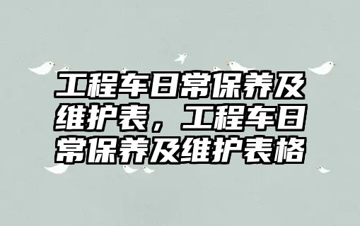 工程車日常保養(yǎng)及維護表，工程車日常保養(yǎng)及維護表格