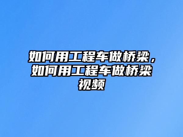 如何用工程車做橋梁，如何用工程車做橋梁視頻