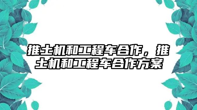 推土機和工程車合作，推土機和工程車合作方案