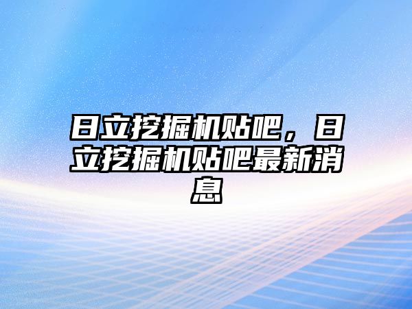 日立挖掘機貼吧，日立挖掘機貼吧最新消息