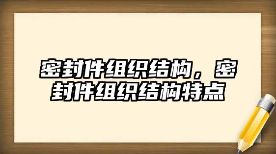 密封件組織結(jié)構(gòu)，密封件組織結(jié)構(gòu)特點(diǎn)