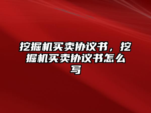 挖掘機買賣協(xié)議書，挖掘機買賣協(xié)議書怎么寫