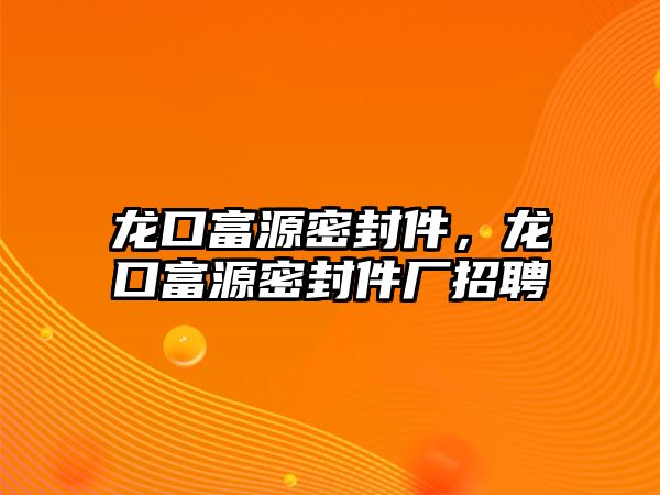 龍口富源密封件，龍口富源密封件廠招聘