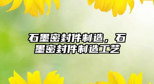 石墨密封件制造，石墨密封件制造工藝