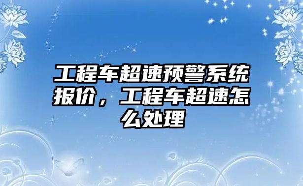 工程車超速預(yù)警系統(tǒng)報(bào)價(jià)，工程車超速怎么處理