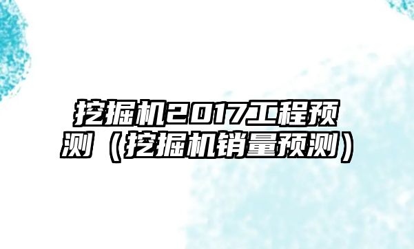 挖掘機(jī)2017工程預(yù)測(cè)（挖掘機(jī)銷量預(yù)測(cè)）