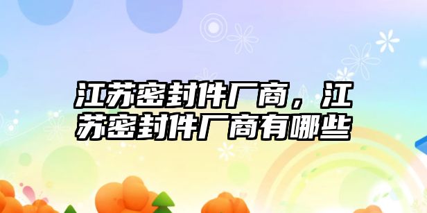 江蘇密封件廠商，江蘇密封件廠商有哪些