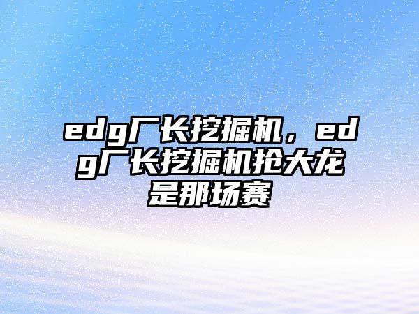 edg廠長挖掘機，edg廠長挖掘機搶大龍是那場賽