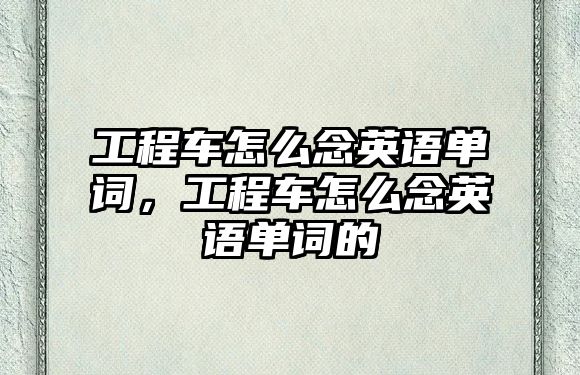 工程車怎么念英語單詞，工程車怎么念英語單詞的