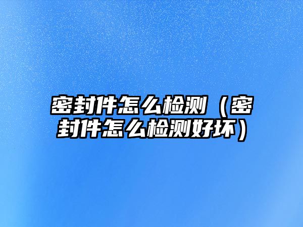 密封件怎么檢測（密封件怎么檢測好壞）