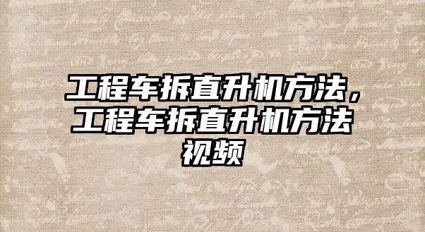 工程車拆直升機方法，工程車拆直升機方法視頻