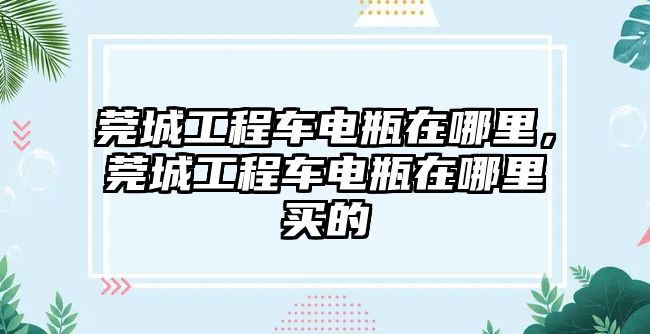 莞城工程車電瓶在哪里，莞城工程車電瓶在哪里買的