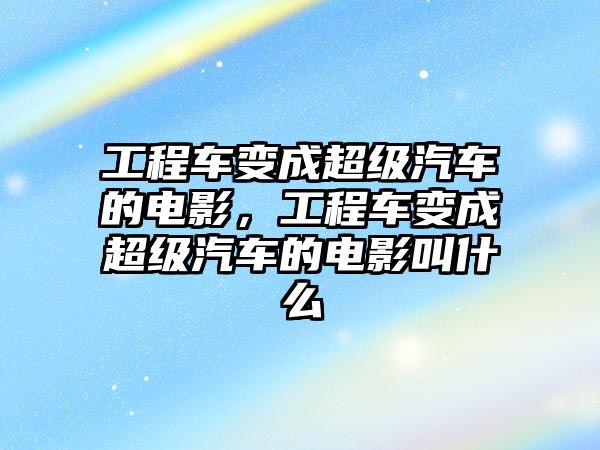 工程車變成超級(jí)汽車的電影，工程車變成超級(jí)汽車的電影叫什么