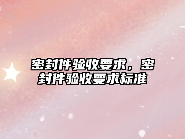 密封件驗(yàn)收要求，密封件驗(yàn)收要求標(biāo)準(zhǔn)