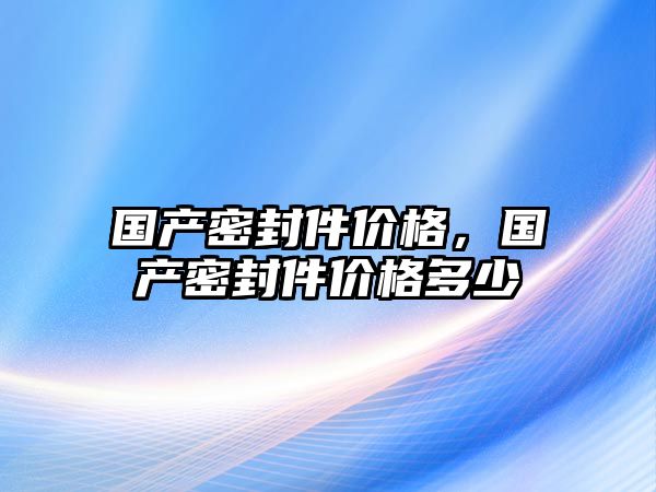 國產密封件價格，國產密封件價格多少