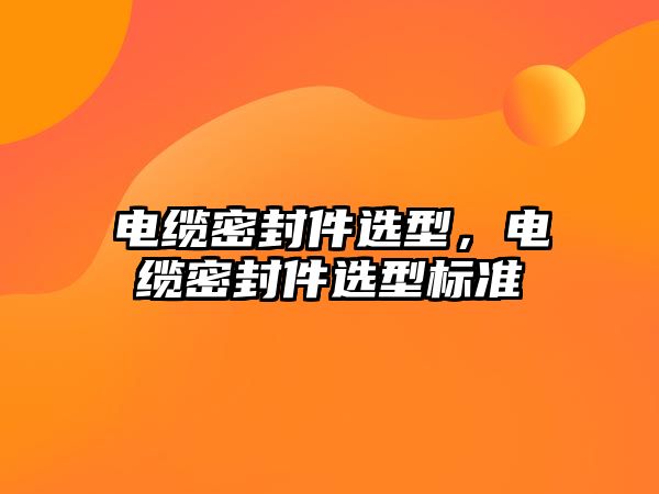 電纜密封件選型，電纜密封件選型標(biāo)準(zhǔn)