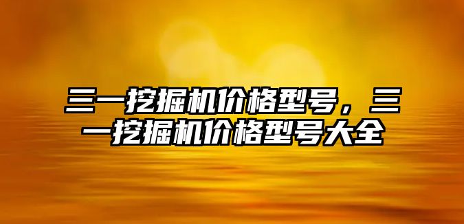 三一挖掘機價格型號，三一挖掘機價格型號大全