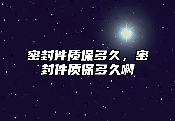 密封件質(zhì)保多久，密封件質(zhì)保多久啊