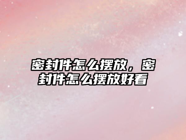 密封件怎么擺放，密封件怎么擺放好看