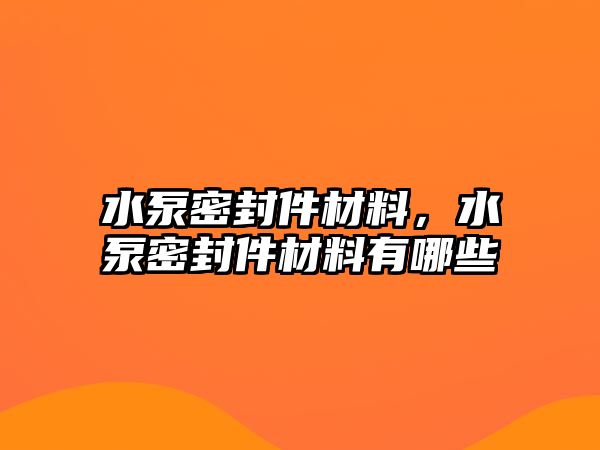 水泵密封件材料，水泵密封件材料有哪些