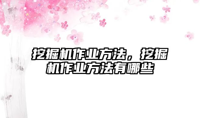 挖掘機作業(yè)方法，挖掘機作業(yè)方法有哪些