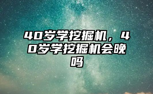 40歲學(xué)挖掘機(jī)，40歲學(xué)挖掘機(jī)會(huì)晚嗎