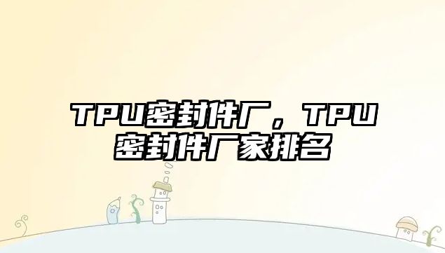 TPU密封件廠，TPU密封件廠家排名