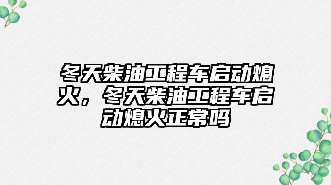 冬天柴油工程車啟動熄火，冬天柴油工程車啟動熄火正常嗎