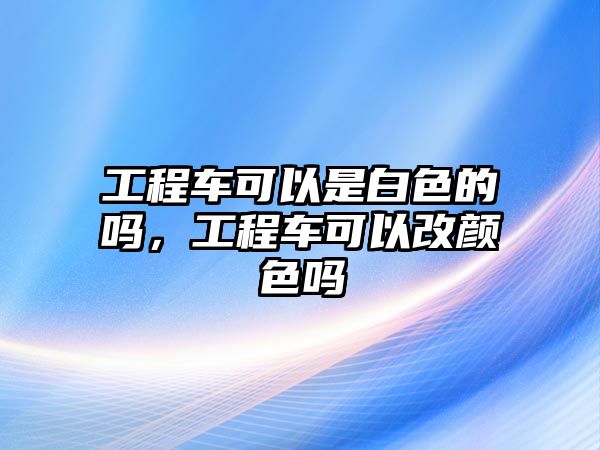 工程車可以是白色的嗎，工程車可以改顏色嗎