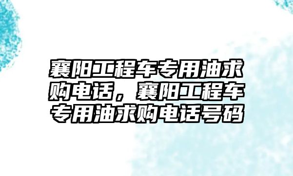 襄陽工程車專用油求購電話，襄陽工程車專用油求購電話號(hào)碼