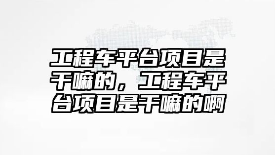 工程車平臺項(xiàng)目是干嘛的，工程車平臺項(xiàng)目是干嘛的啊