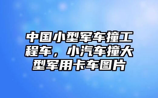 中國(guó)小型軍車撞工程車，小汽車撞大型軍用卡車圖片