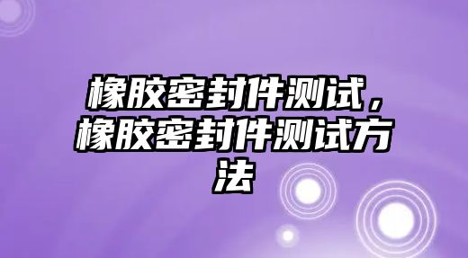 橡膠密封件測試，橡膠密封件測試方法