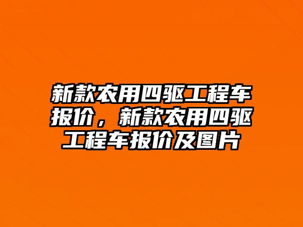 新款農(nóng)用四驅(qū)工程車報價，新款農(nóng)用四驅(qū)工程車報價及圖片