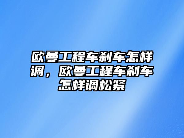 歐曼工程車剎車怎樣調(diào)，歐曼工程車剎車怎樣調(diào)松緊